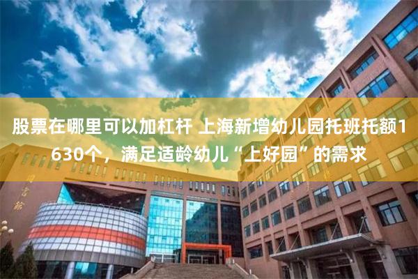 股票在哪里可以加杠杆 上海新增幼儿园托班托额1630个，满足适龄幼儿“上好园”的需求