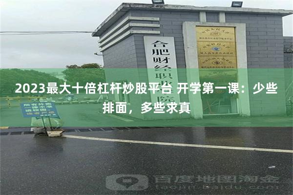 2023最大十倍杠杆炒股平台 开学第一课：少些排面，多些求真