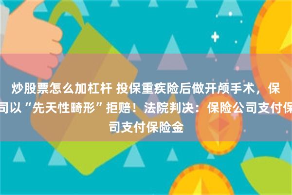炒股票怎么加杠杆 投保重疾险后做开颅手术，保险公司以“先天性畸形”拒赔！法院判决：保险公司支付保险金