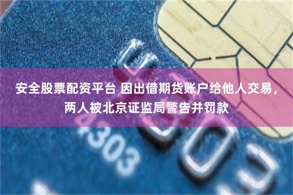 安全股票配资平台 因出借期货账户给他人交易，两人被北京证监局警告并罚款