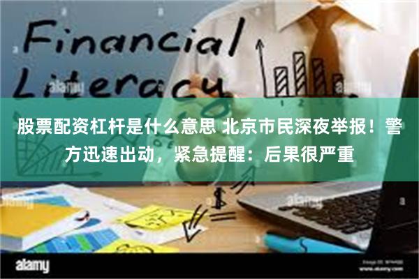股票配资杠杆是什么意思 北京市民深夜举报！警方迅速出动，紧急提醒：后果很严重