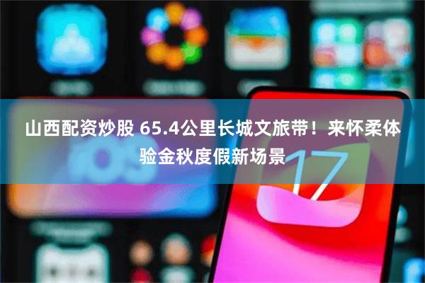 山西配资炒股 65.4公里长城文旅带!来怀柔体验金秋度假新场景