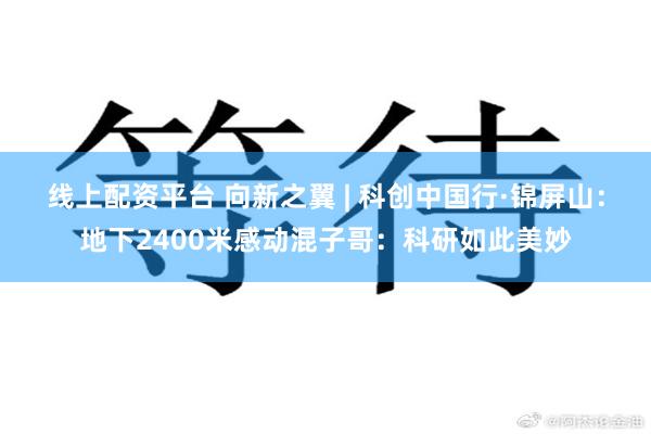 线上配资平台 向新之翼 | 科创中国行·锦屏山：地下2400米感动混子哥：科研如此美妙