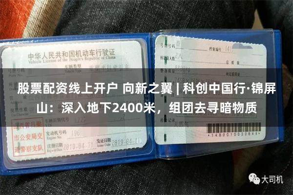 股票配资线上开户 向新之翼 | 科创中国行·锦屏山：深入地下2400米，组团去寻暗物质