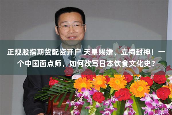 正规股指期货配资开户 天皇赐婚、立祠封神！一个中国面点师，如何改写日本饮食文化史？