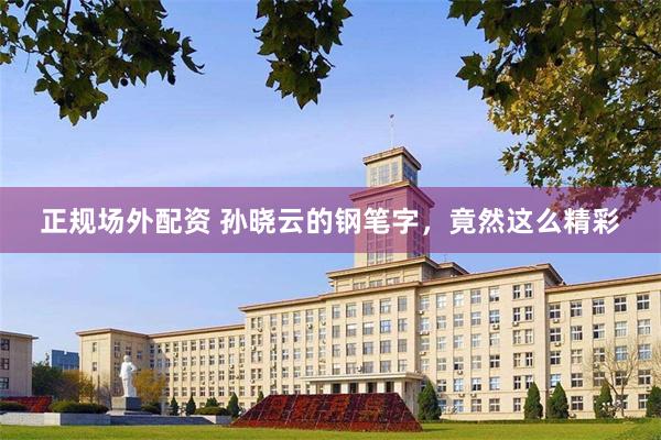 正规场外配资 孙晓云的钢笔字，竟然这么精彩