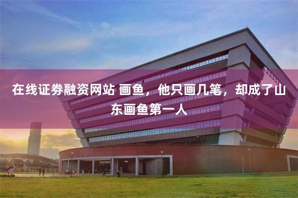 在线证劵融资网站 画鱼，他只画几笔，却成了山东画鱼第一人