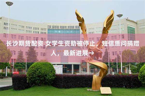 长沙期货配资 女学生资助被停止，短信质问捐赠人，最新进展→
