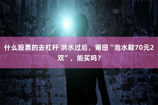 什么股票的去杠杆 洪水过后，莆田“泡水鞋70元2双”，能买吗？