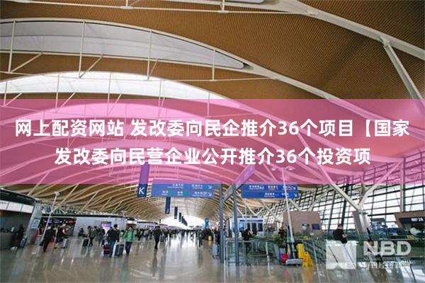 网上配资网站 发改委向民企推介36个项目【国家发改委向民营企业公开推介36个投资项
