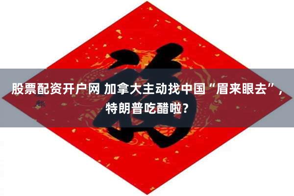股票配资开户网 加拿大主动找中国“眉来眼去”，特朗普吃醋啦？