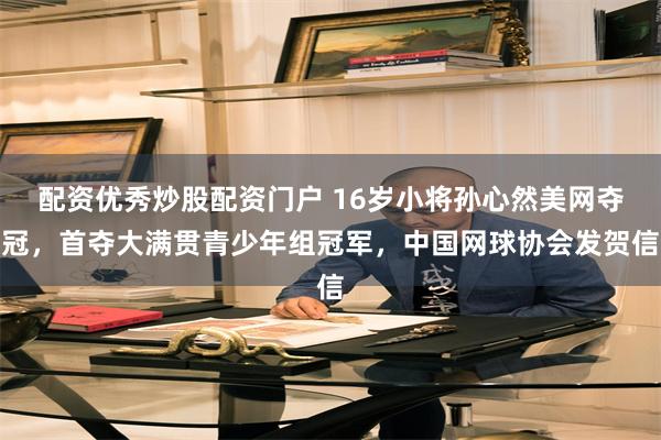 配资优秀炒股配资门户 16岁小将孙心然美网夺冠，首夺大满贯青少年组冠军，中国网球协会发贺信