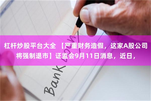 杠杆炒股平台大全 【严重财务造假，这家A股公司将强制退市】证监会9月11日消息，近日，