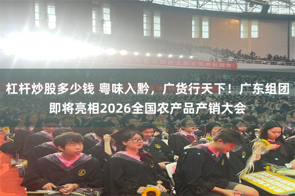 杠杆炒股多少钱 粤味入黔,广货行天下!广东组团即将亮相2026全国农产品产销大会