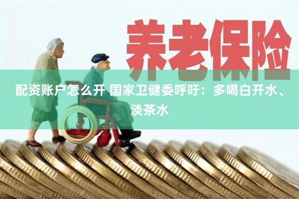配资账户怎么开 国家卫健委呼吁：多喝白开水、淡茶水