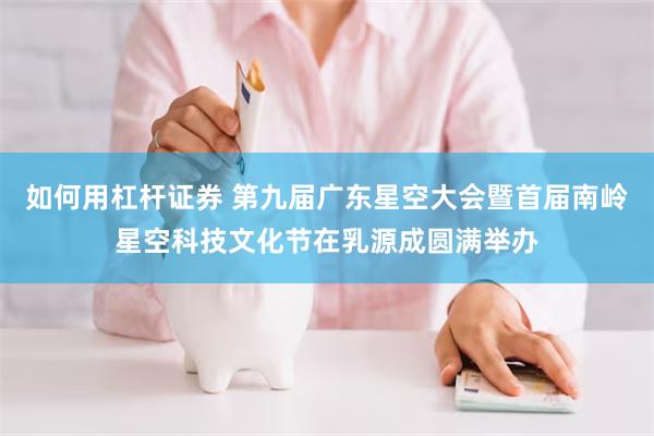 如何用杠杆证券 第九届广东星空大会暨首届南岭星空科技文化节在乳源成圆满举办
