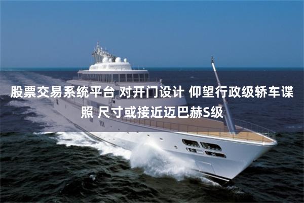 股票交易系统平台 对开门设计 仰望行政级轿车谍照 尺寸或接近迈巴赫S级