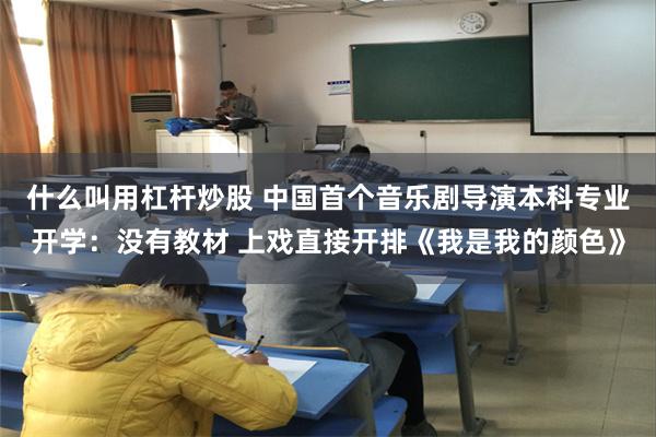 什么叫用杠杆炒股 中国首个音乐剧导演本科专业开学：没有教材 上戏直接开排《我是我的颜色》