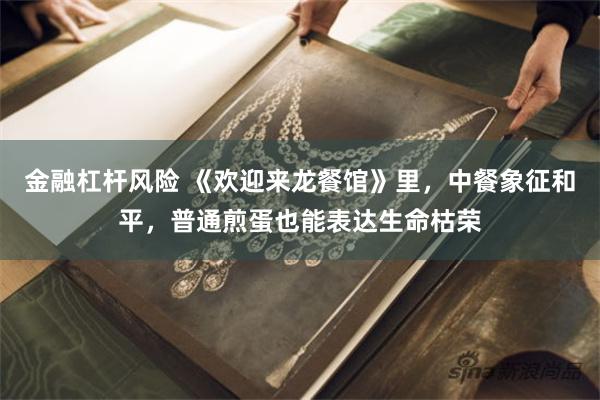 金融杠杆风险 《欢迎来龙餐馆》里，中餐象征和平，普通煎蛋也能表达生命枯荣
