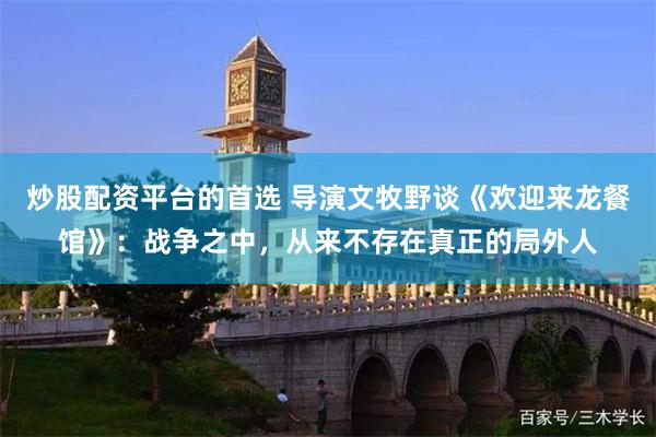 炒股配资平台的首选 导演文牧野谈《欢迎来龙餐馆》：战争之中，从来不存在真正的局外人