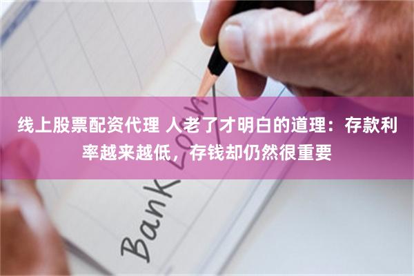 线上股票配资代理 人老了才明白的道理：存款利率越来越低，存钱却仍然很重要