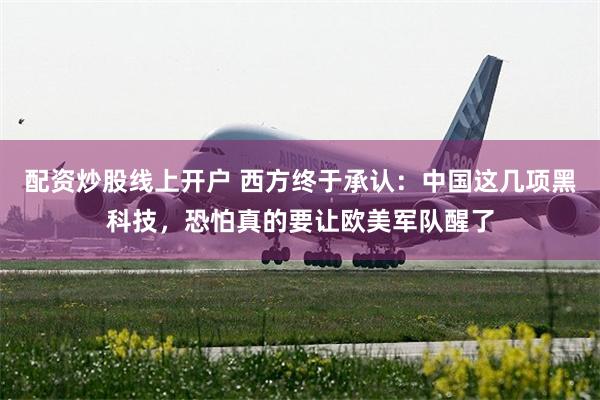配资炒股线上开户 西方终于承认：中国这几项黑科技，恐怕真的要让欧美军队醒了