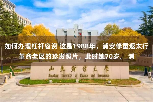 如何办理杠杆容资 这是1988年，浦安修重返太行革命老区的珍贵照片，此时她70岁。 浦