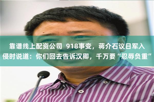 靠谱线上配资公司 918事变,蒋介石议日军入侵时说道:你们回去告诉汉卿,千万要“忍辱负重”