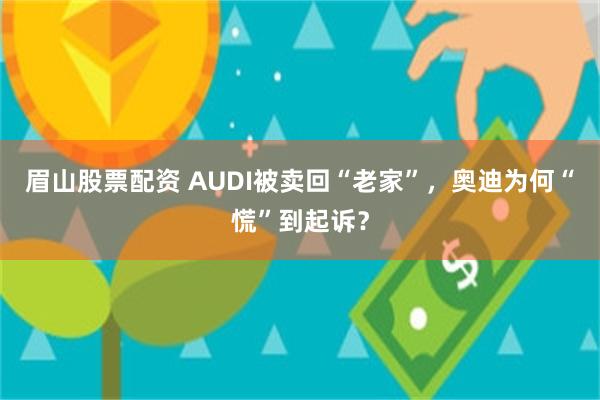 眉山股票配资 AUDI被卖回“老家”，奥迪为何“慌”到起诉？