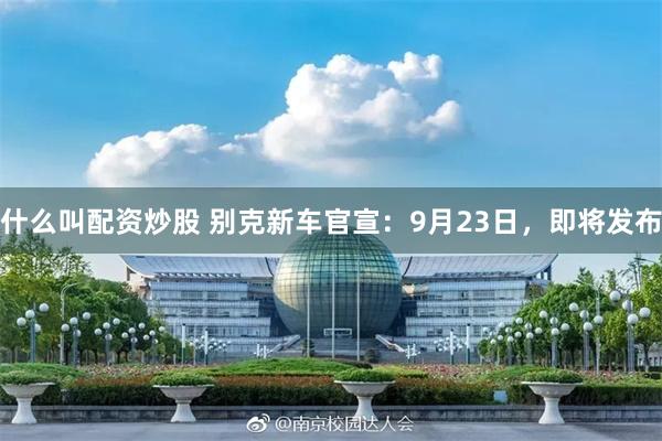 什么叫配资炒股 别克新车官宣：9月23日，即将发布