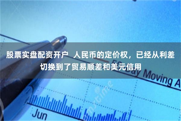 股票实盘配资开户  人民币的定价权，已经从利差切换到了贸易顺差和美元信用