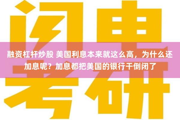 融资杠杆炒股 美国利息本来就这么高，为什么还加息呢？加息都把美国的银行干倒闭了