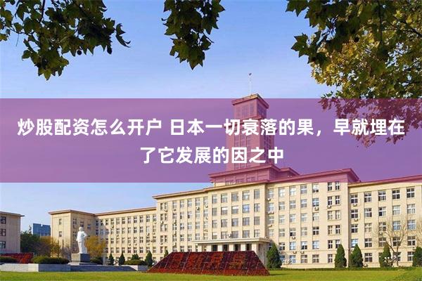 炒股配资怎么开户 日本一切衰落的果，早就埋在了它发展的因之中