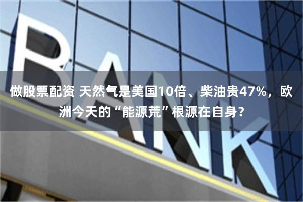 做股票配资 天然气是美国10倍、柴油贵47%，欧洲今天的“能源荒”根源在自身？