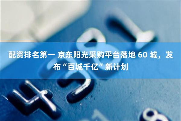 配资排名第一 京东阳光采购平台落地 60 城，发布“百城千亿”新计划