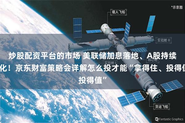 炒股配资平台的市场 美联储加息落地、A股持续分化！京东财富策略会详解怎么投才能“拿得住、投得值”
