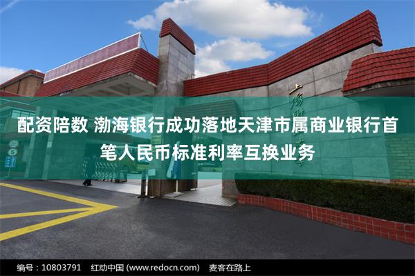 配资陪数 渤海银行成功落地天津市属商业银行首笔人民币标准利率互换业务