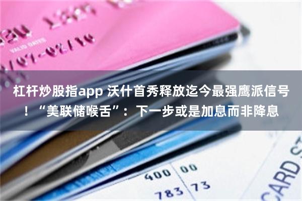 杠杆炒股指app 沃什首秀释放迄今最强鹰派信号!“美联储喉舌”:下一步或是加息而非降息