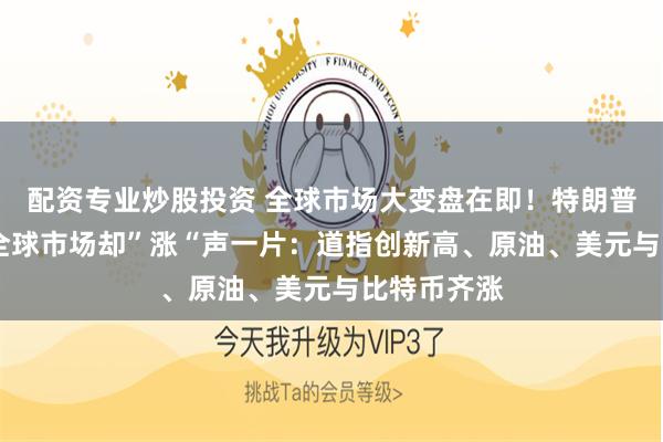 配资专业炒股投资 全球市场大变盘在即!特朗普再放狠话 全球市场却”涨“声一片:道指创新高、原油、美元与比特币齐涨