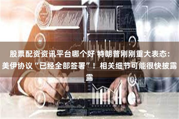 股票配资资讯平台哪个好 特朗普刚刚重大表态：美伊协议“已经全部签署”！相关细节可能很快披露