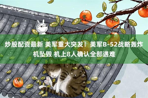 炒股配资最新 美军重大突发！美军B-52战略轰炸机坠毁 机上8人确认全部遇难