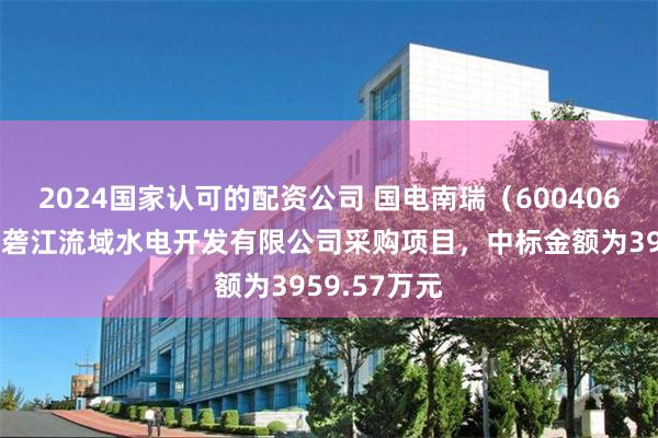 2024国家认可的配资公司 国电南瑞（600406）：中标雅砻江流域水电开发有限公司采购项目，中标金额为3959.57万元
