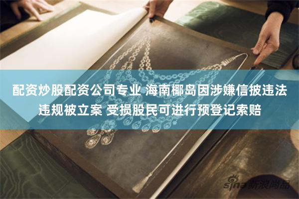 配资炒股配资公司专业 海南椰岛因涉嫌信披违法违规被立案 受损股民可进行预登记索赔