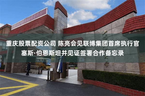 重庆股票配资公司 陈亮会见联博集团首席执行官塞斯·伯恩斯坦并见证签署合作备忘录