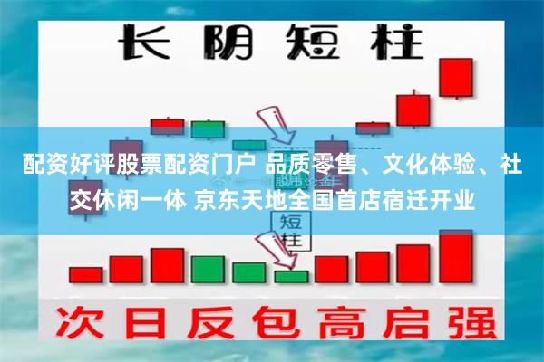 配资好评股票配资门户 品质零售、文化体验、社交休闲一体 京东天地全国首店宿迁开业