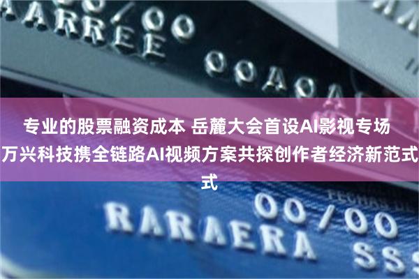 专业的股票融资成本 岳麓大会首设AI影视专场 万兴科技携全链路AI视频方案共探创作者经济新范式