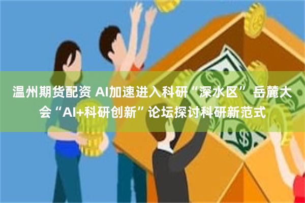 温州期货配资 AI加速进入科研“深水区” 岳麓大会“AI+科研创新”论坛探讨科研新范式