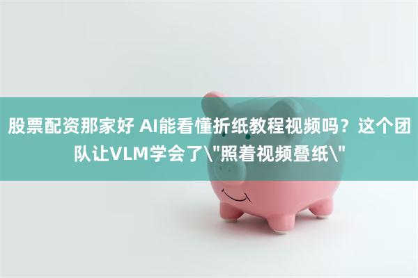 股票配资那家好 AI能看懂折纸教程视频吗？这个团队让VLM学会了