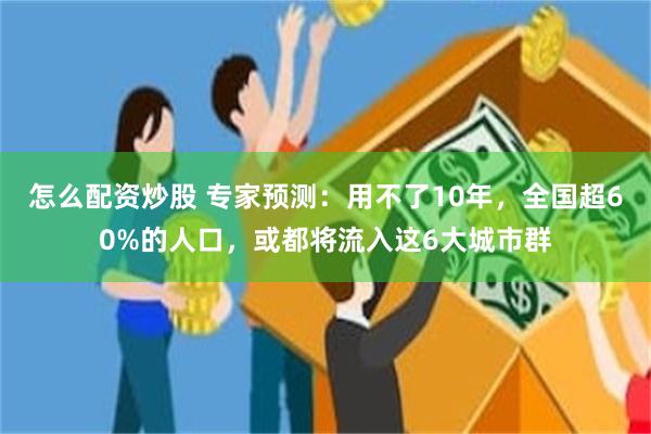 怎么配资炒股 专家预测：用不了10年，全国超60%的人口，或都将流入这6大城市群