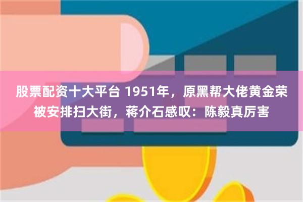 股票配资十大平台 1951年，原黑帮大佬黄金荣被安排扫大街，蒋介石感叹：陈毅真厉害